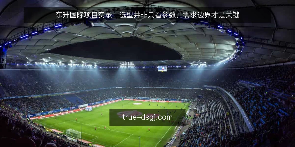 东升国际项目实录:选型并非只看参数,需求边界才是关键 — 误区一:参数越高越好,忽略实际负载 配图