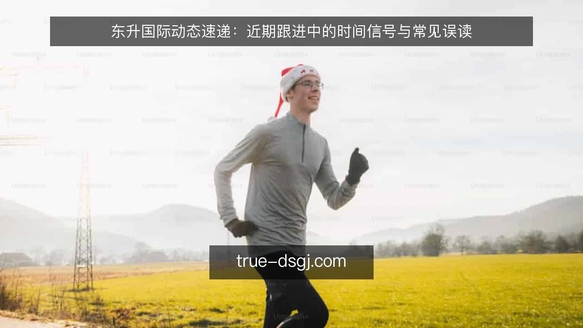 东升国际动态速递:近期跟进中的时间信号与常见误读